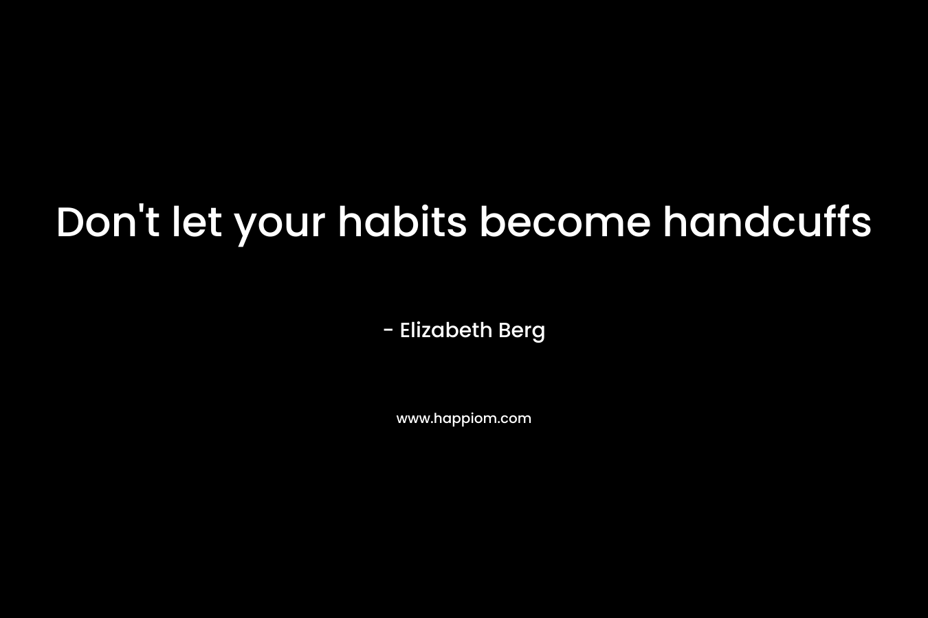 Don’t let your habits become handcuffs – Elizabeth Berg