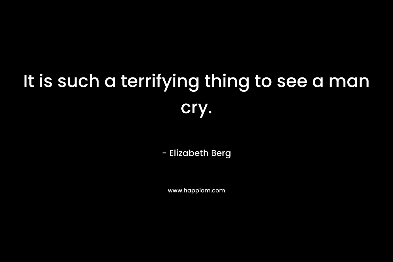 It is such a terrifying thing to see a man cry. – Elizabeth Berg