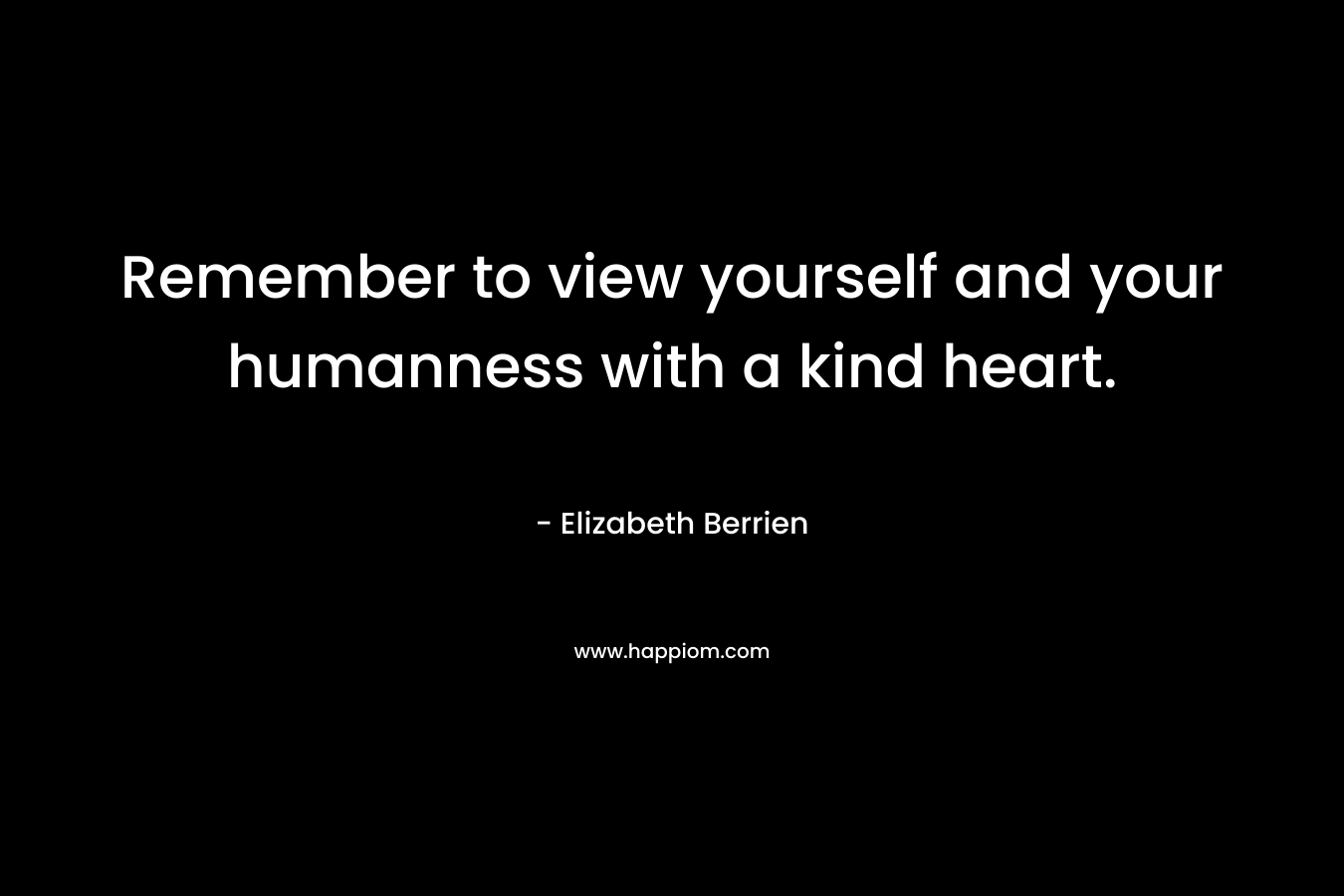 Remember to view yourself and your humanness with a kind heart. – Elizabeth Berrien