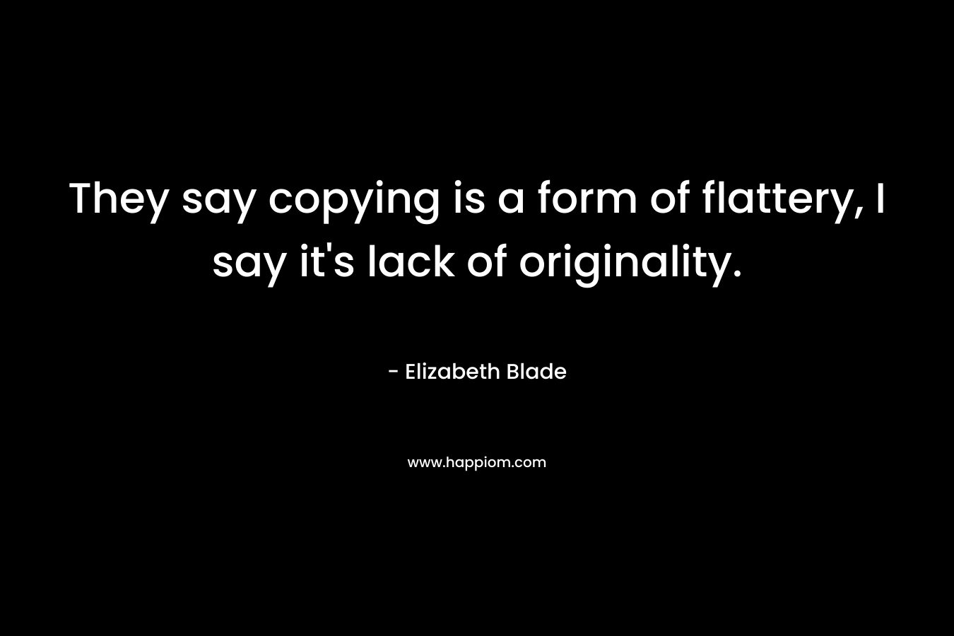 They say copying is a form of flattery, I say it's lack of originality.