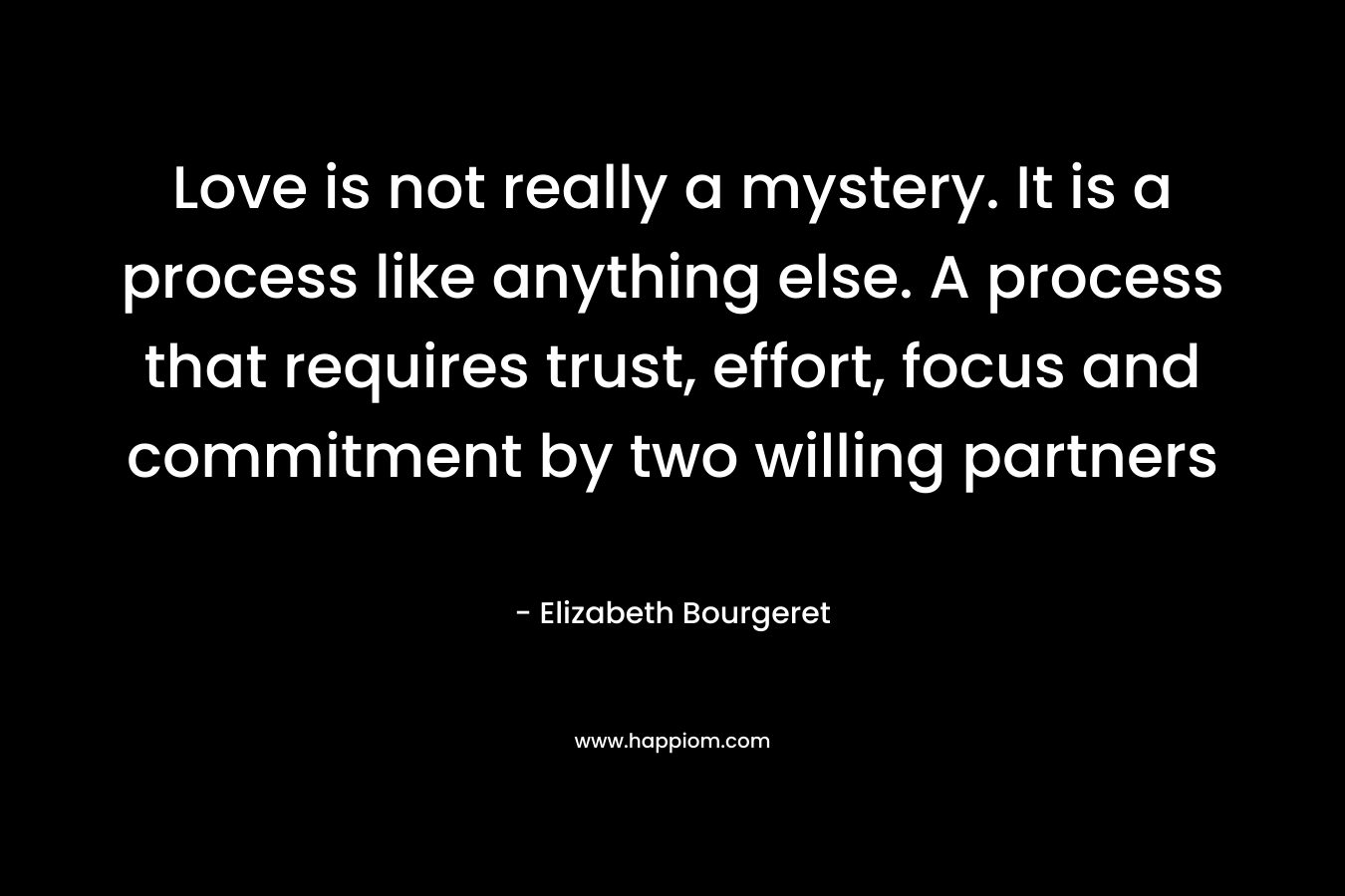 Love is not really a mystery. It is a process like anything else. A process that requires trust, effort, focus and commitment by two willing partners