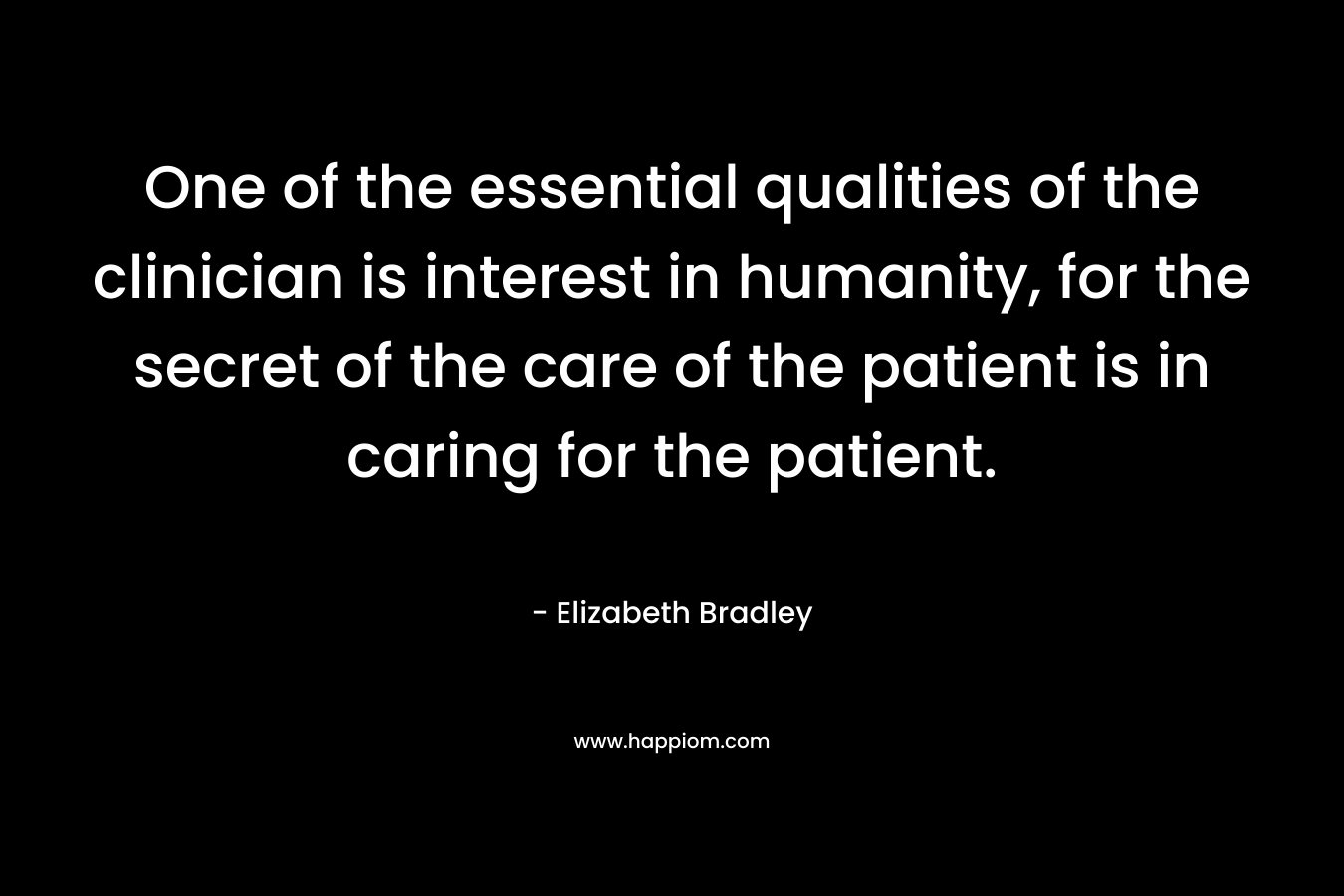 One of the essential qualities of the clinician is interest in humanity, for the secret of the care of the patient is in caring for the patient.