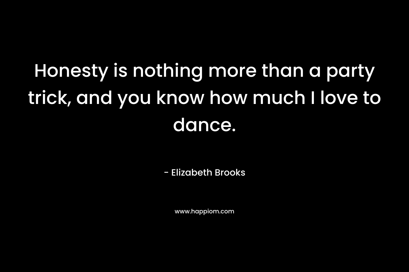 Honesty is nothing more than a party trick, and you know how much I love to dance. – Elizabeth Brooks