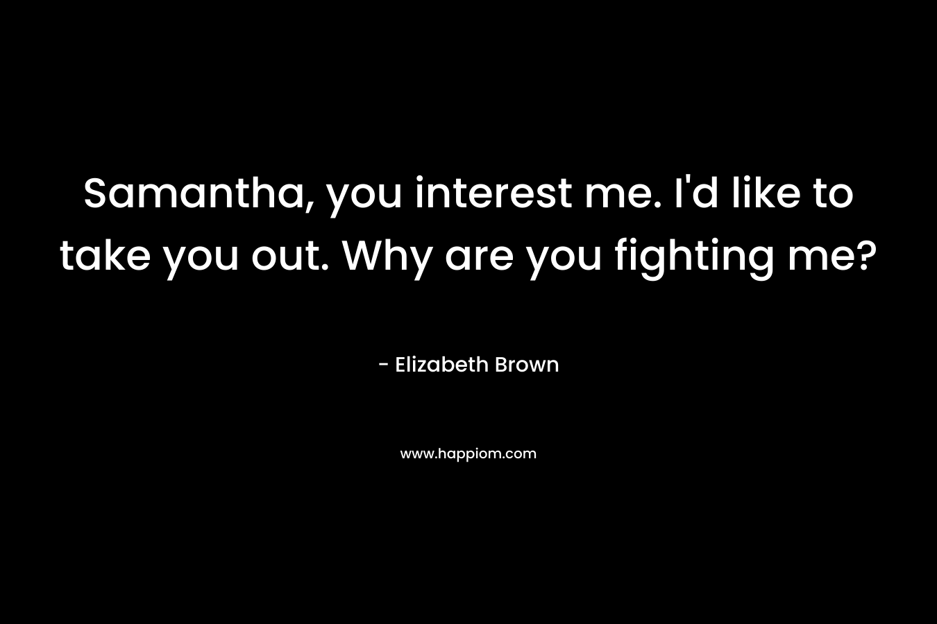 Samantha, you interest me. I’d like to take you out. Why are you fighting me? – Elizabeth   Brown