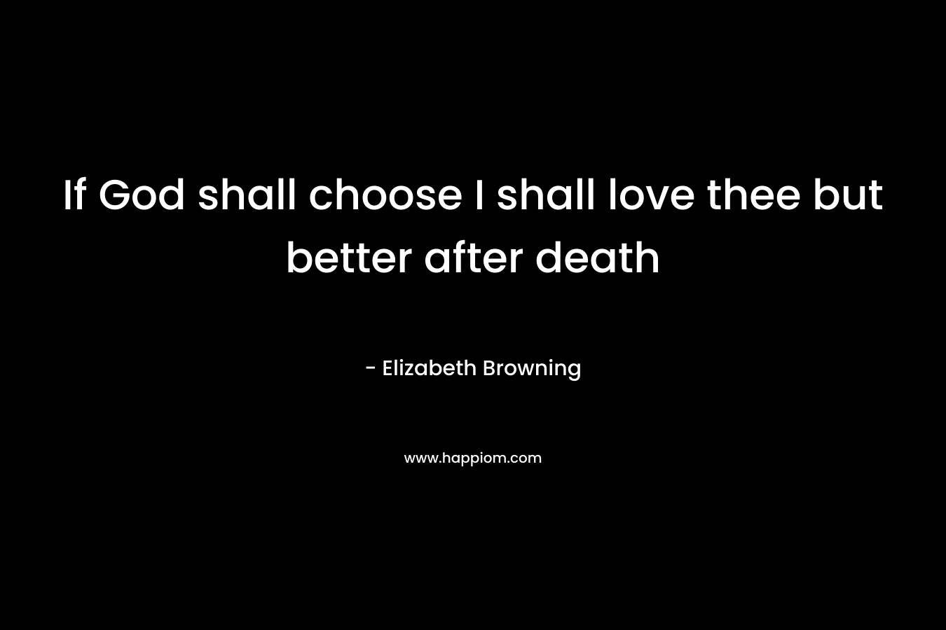 If God shall choose I shall love thee but better after death – Elizabeth Browning