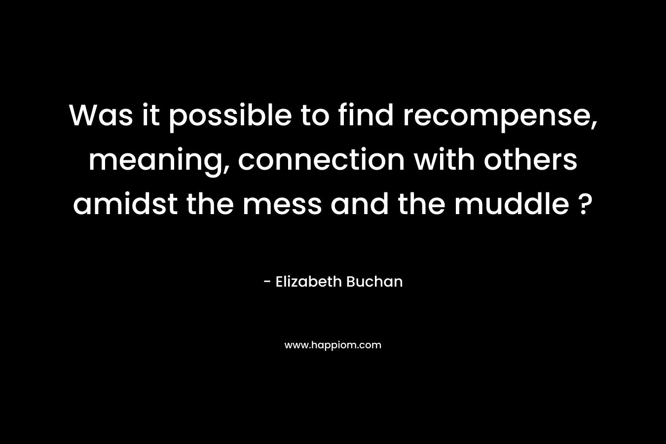 Was it possible to find recompense, meaning, connection with others amidst the mess and the muddle ? – Elizabeth Buchan