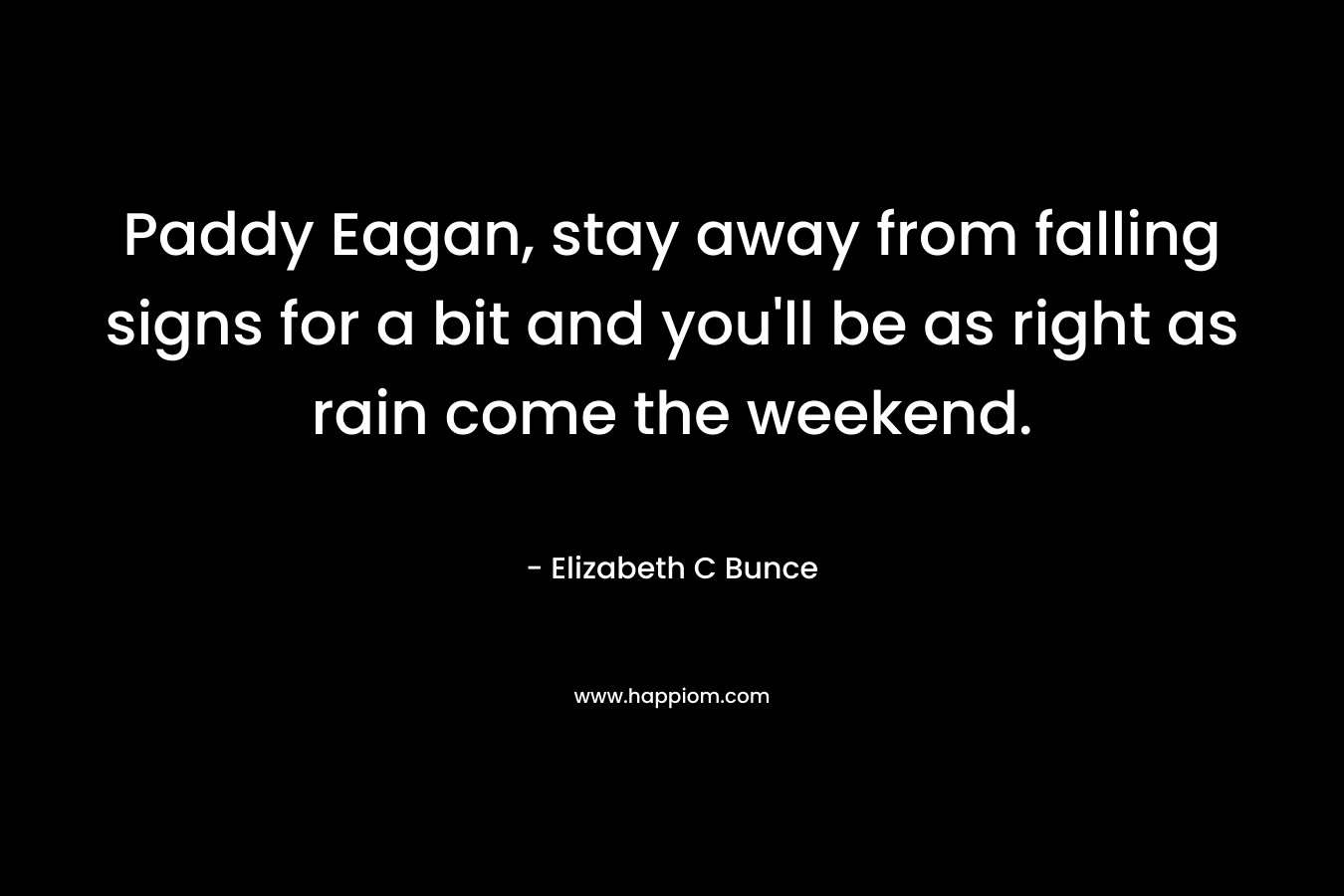 Paddy Eagan, stay away from falling signs for a bit and you’ll be as right as rain come the weekend. – Elizabeth C Bunce