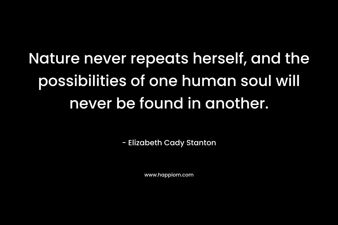 Nature never repeats herself, and the possibilities of one human soul will never be found in another. – Elizabeth Cady Stanton