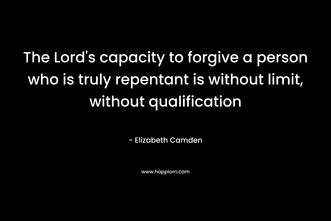 The Lord’s capacity to forgive a person who is truly repentant is without limit, without qualification – Elizabeth Camden
