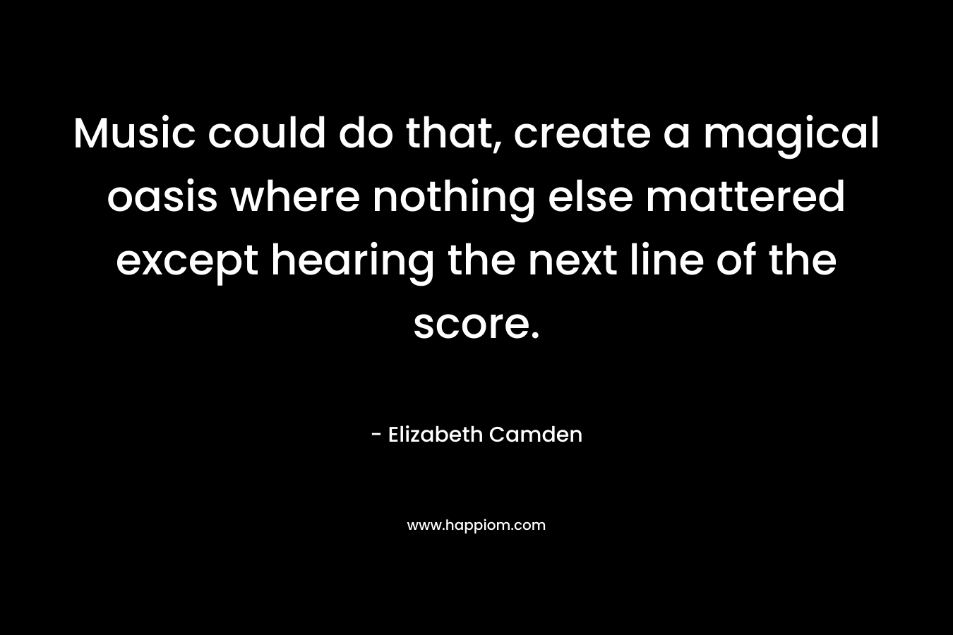 Music could do that, create a magical oasis where nothing else mattered except hearing the next line of the score. – Elizabeth Camden