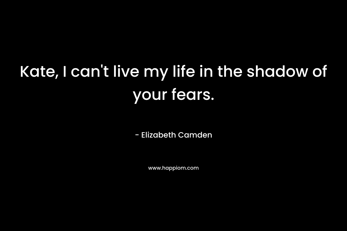 Kate, I can’t live my life in the shadow of your fears. – Elizabeth Camden