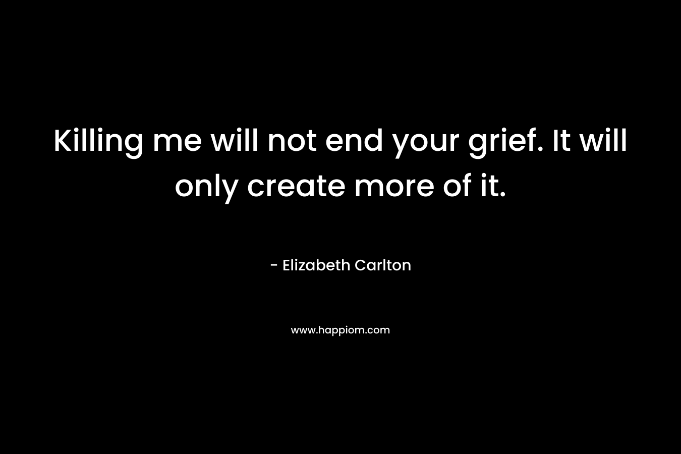Killing me will not end your grief. It will only create more of it.