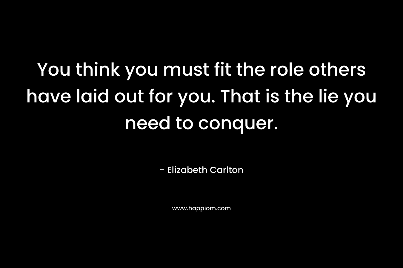 You think you must fit the role others have laid out for you. That is the lie you need to conquer.