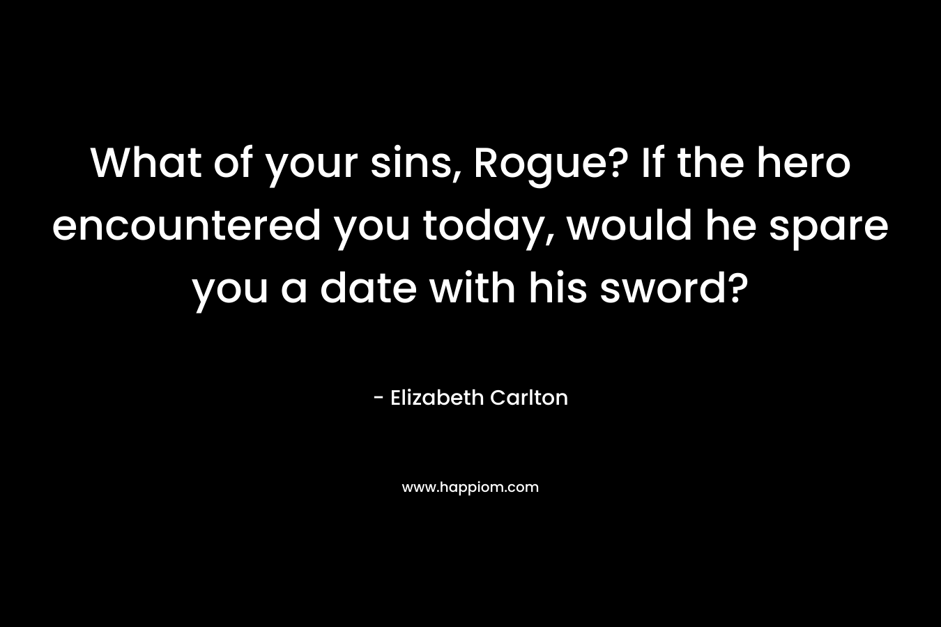 What of your sins, Rogue? If the hero encountered you today, would he spare you a date with his sword? – Elizabeth Carlton