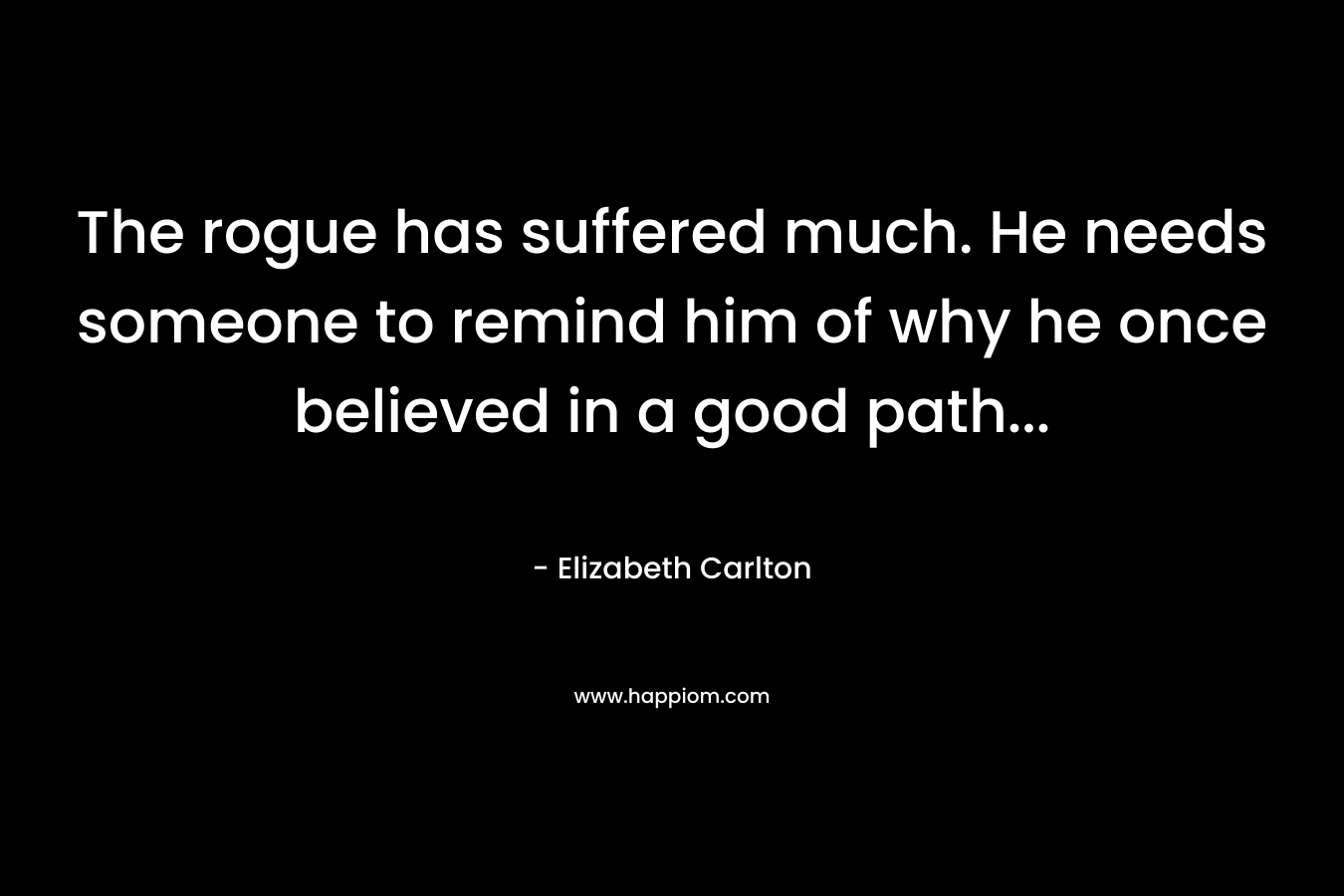 The rogue has suffered much. He needs someone to remind him of why he once believed in a good path… – Elizabeth Carlton
