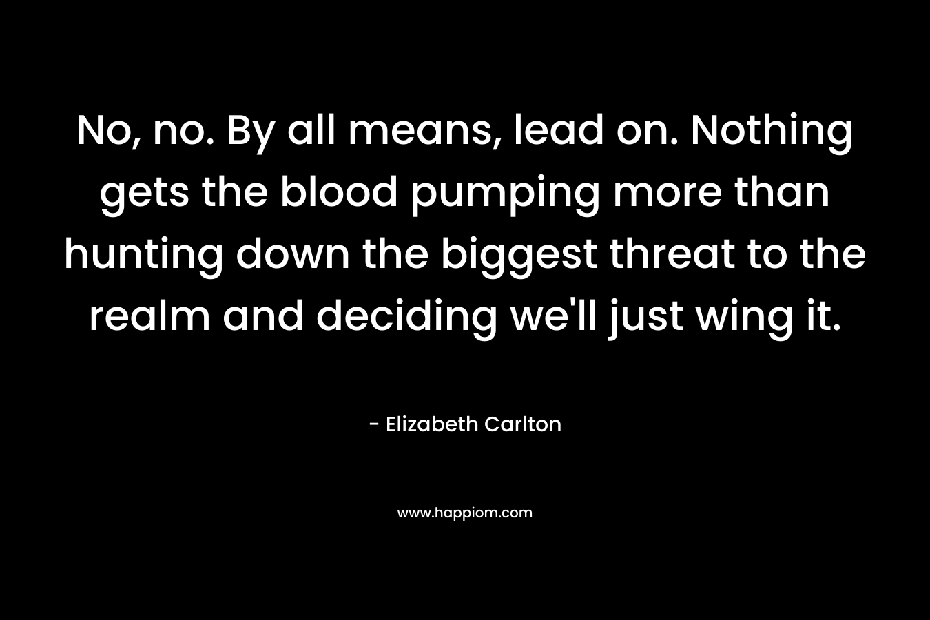No, no. By all means, lead on. Nothing gets the blood pumping more than hunting down the biggest threat to the realm and deciding we’ll just wing it. – Elizabeth Carlton