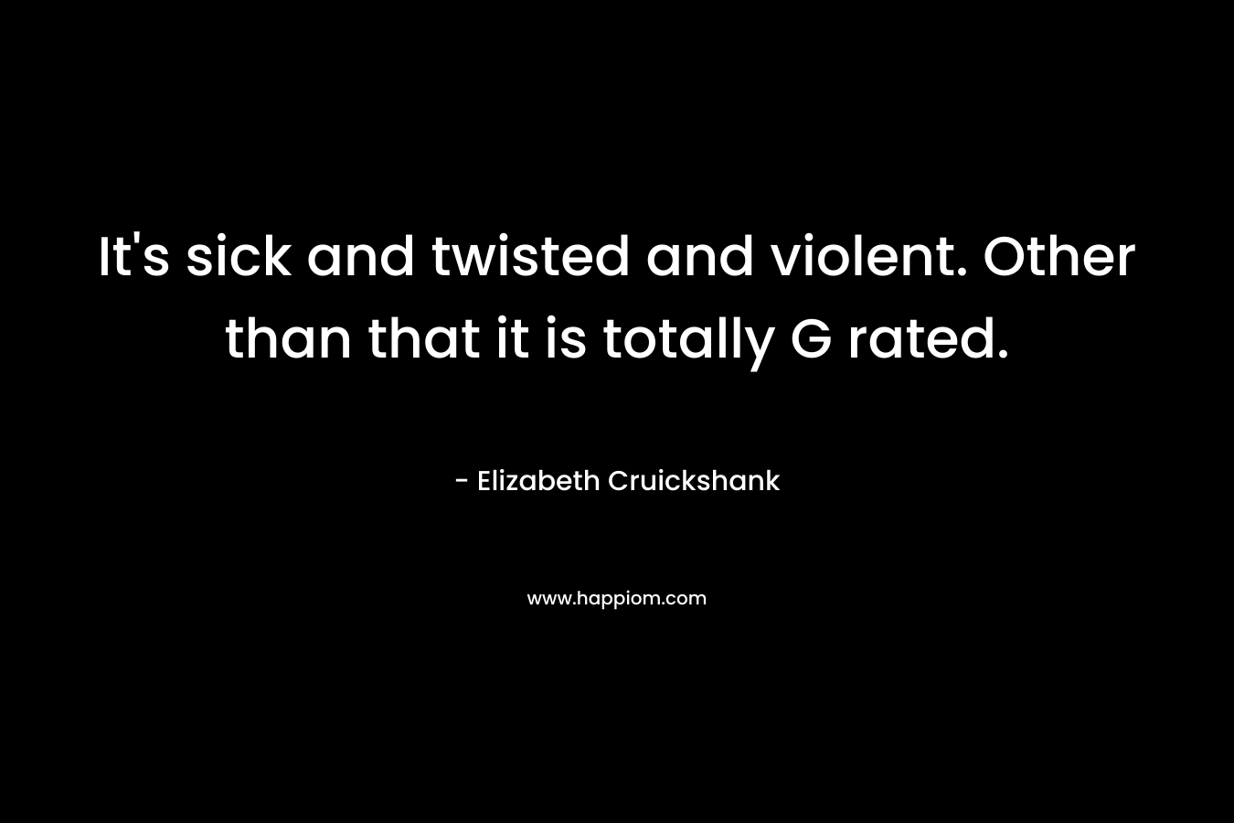 It's sick and twisted and violent. Other than that it is totally G rated.