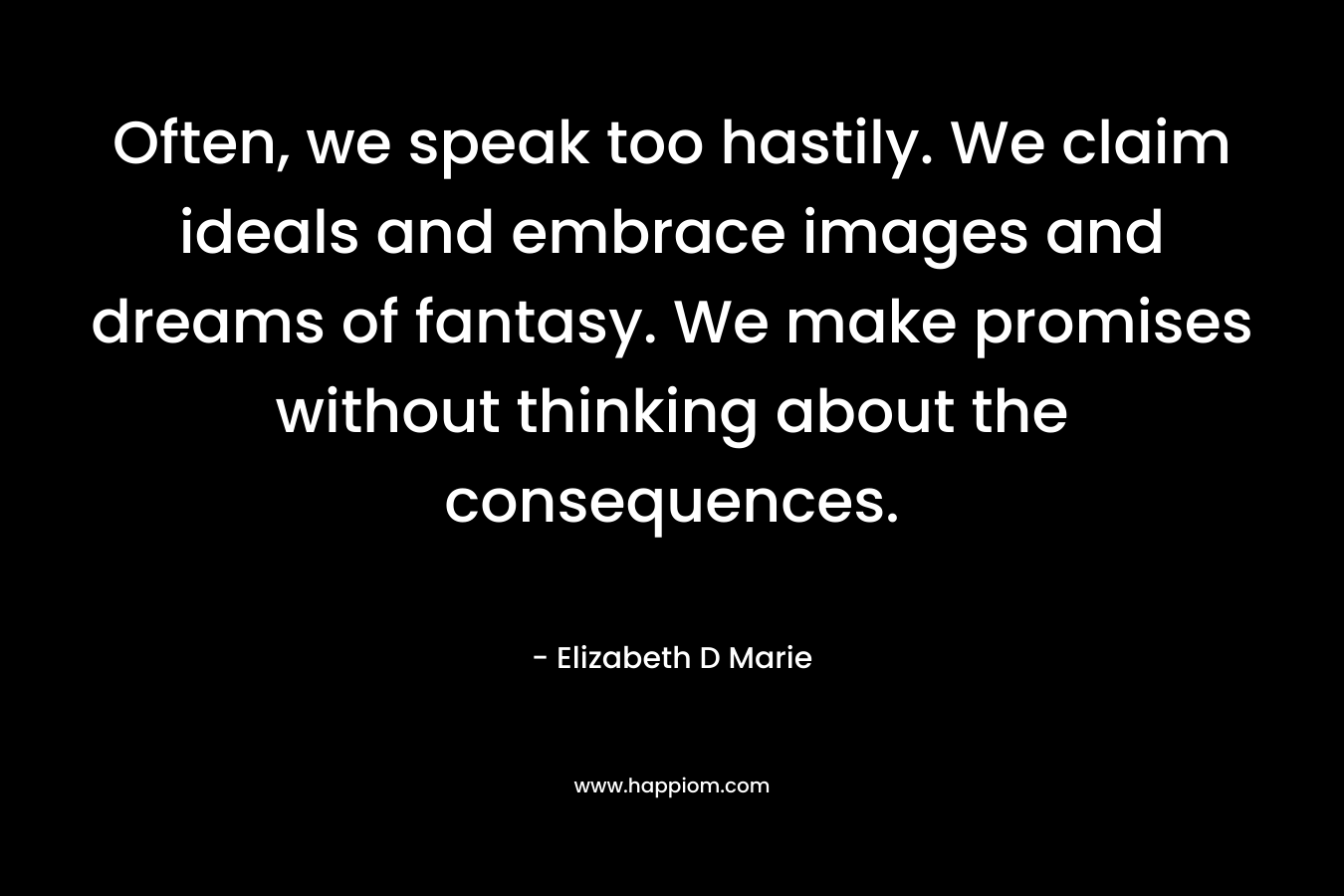 Often, we speak too hastily. We claim ideals and embrace images and dreams of fantasy. We make promises without thinking about the consequences.