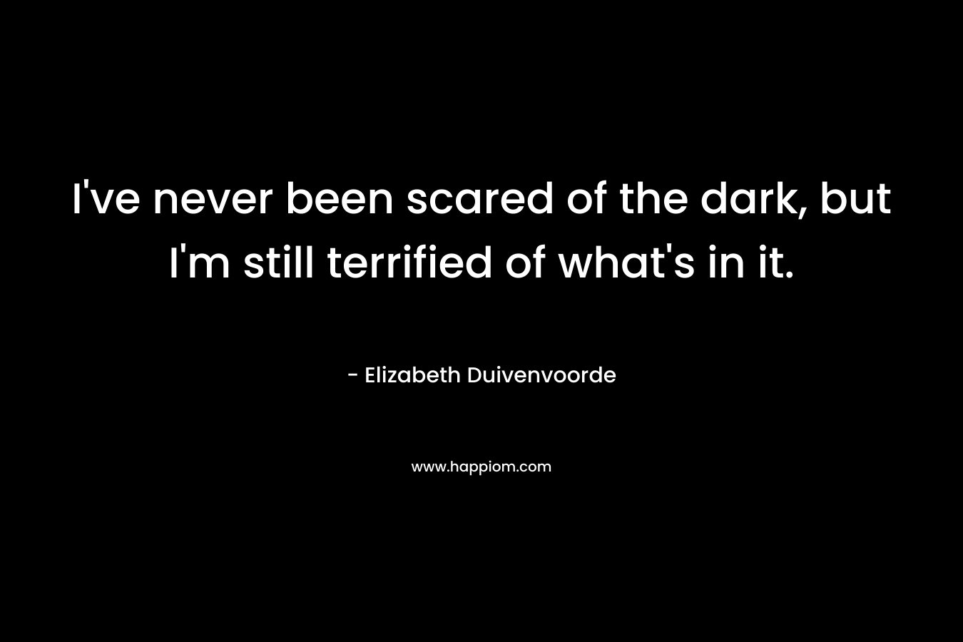 I’ve never been scared of the dark, but I’m still terrified of what’s in it. – Elizabeth Duivenvoorde