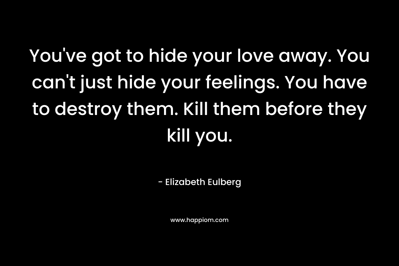 You've got to hide your love away. You can't just hide your feelings. You have to destroy them. Kill them before they kill you.