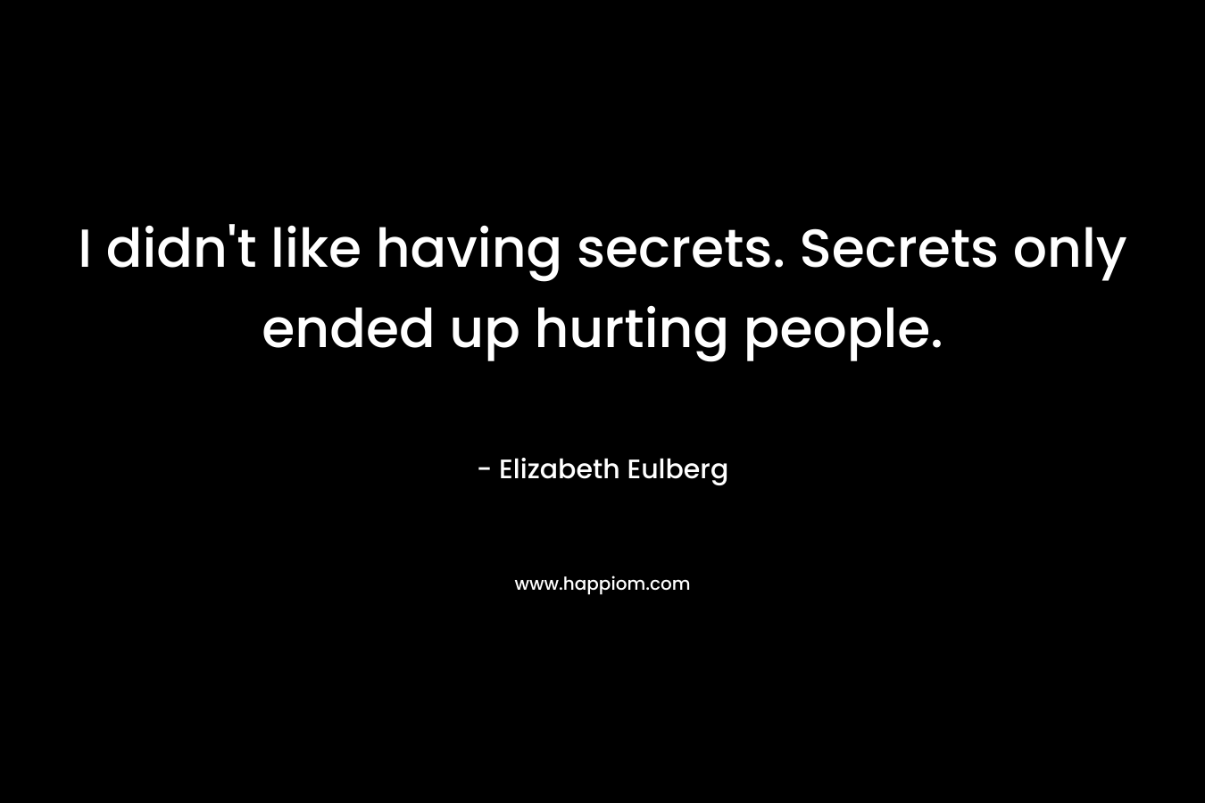 I didn’t like having secrets. Secrets only ended up hurting people. – Elizabeth Eulberg
