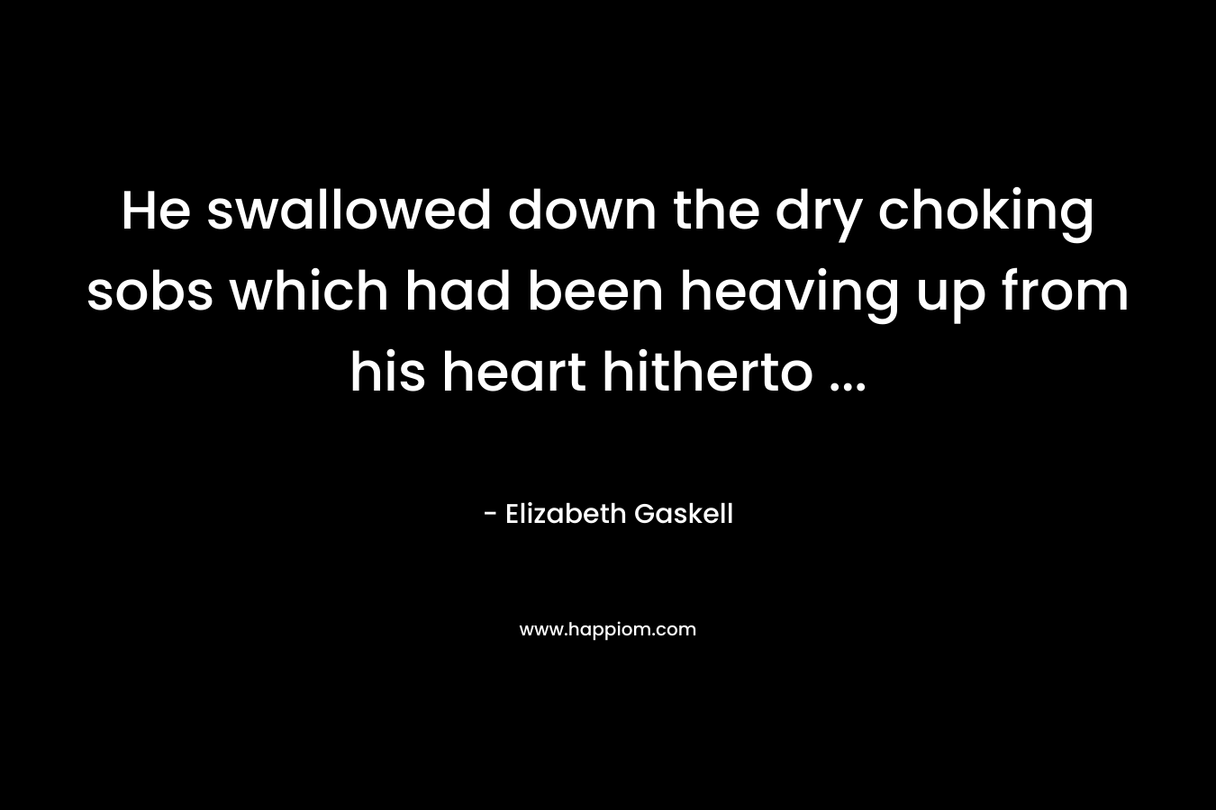 He swallowed down the dry choking sobs which had been heaving up from his heart hitherto … – Elizabeth Gaskell