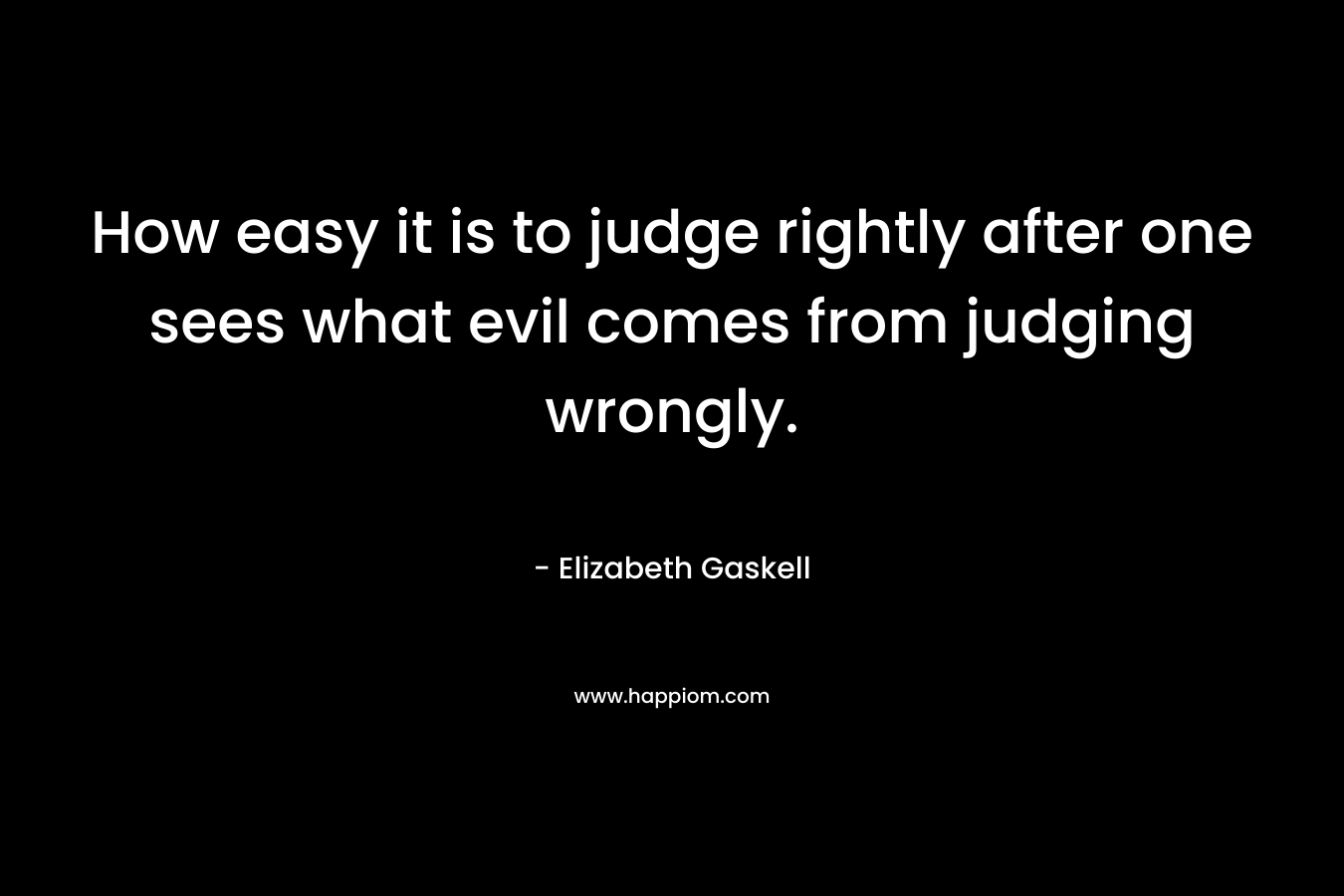 How easy it is to judge rightly after one sees what evil comes from judging wrongly.