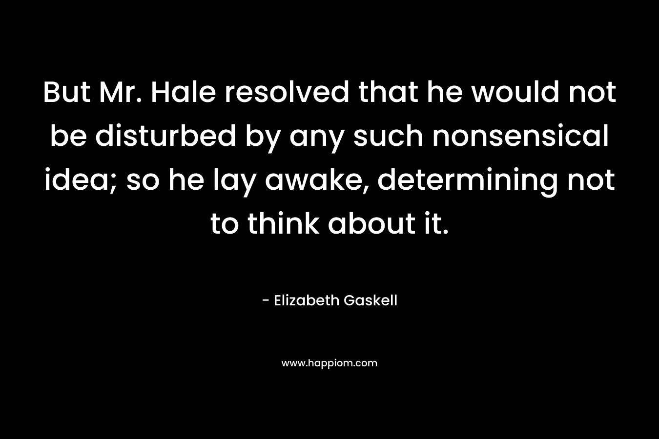 But Mr. Hale resolved that he would not be disturbed by any such nonsensical idea; so he lay awake, determining not to think about it. – Elizabeth Gaskell