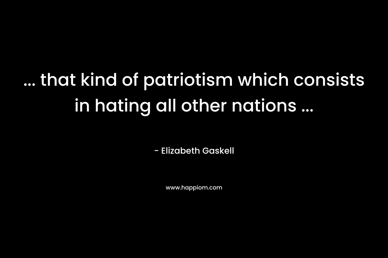 … that kind of patriotism which consists in hating all other nations … – Elizabeth Gaskell