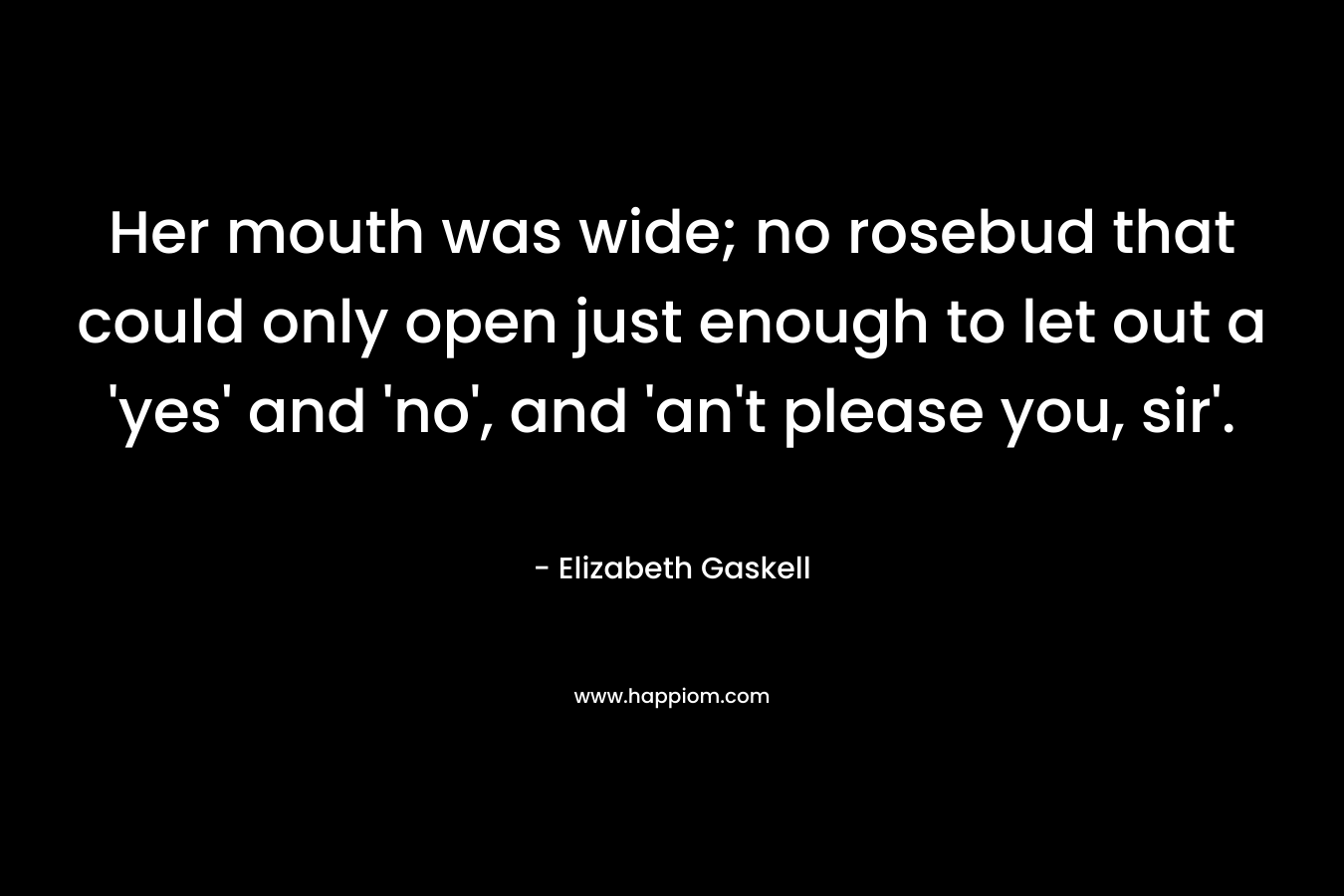 Her mouth was wide; no rosebud that could only open just enough to let out a 'yes' and 'no', and 'an't please you, sir'.