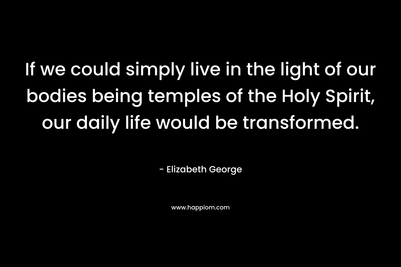 If we could simply live in the light of our bodies being temples of the Holy Spirit, our daily life would be transformed.