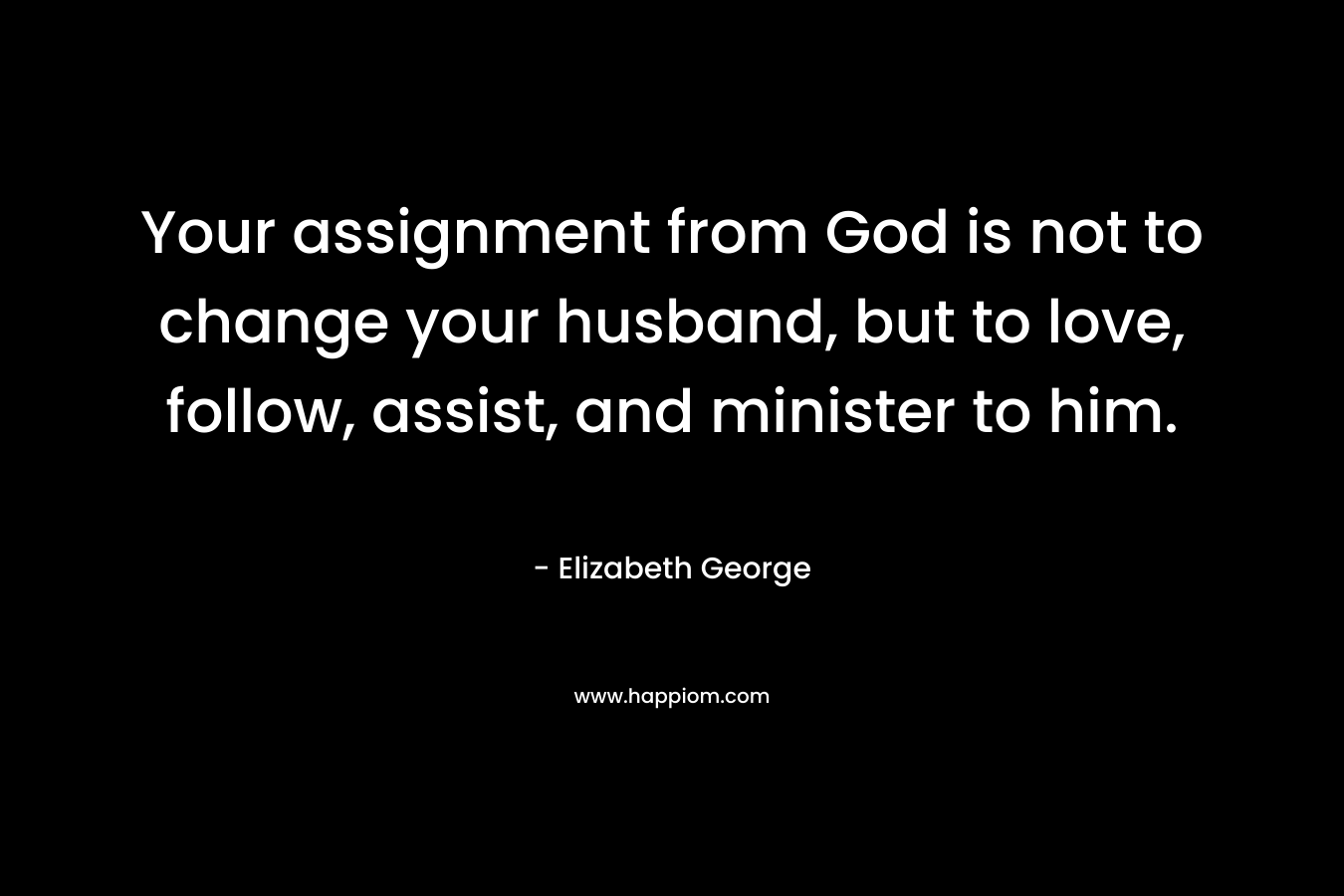 Your assignment from God is not to change your husband, but to love, follow, assist, and minister to him.