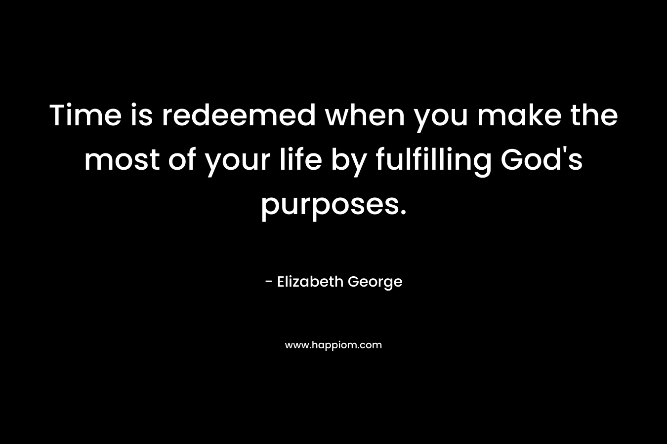 Time is redeemed when you make the most of your life by fulfilling God’s purposes. – Elizabeth George