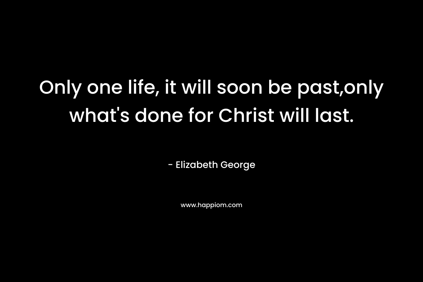 Only one life, it will soon be past,only what's done for Christ will last.