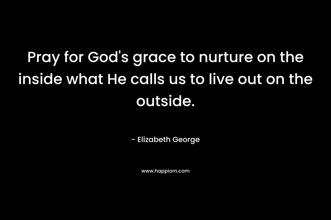 Pray for God's grace to nurture on the inside what He calls us to live out on the outside.