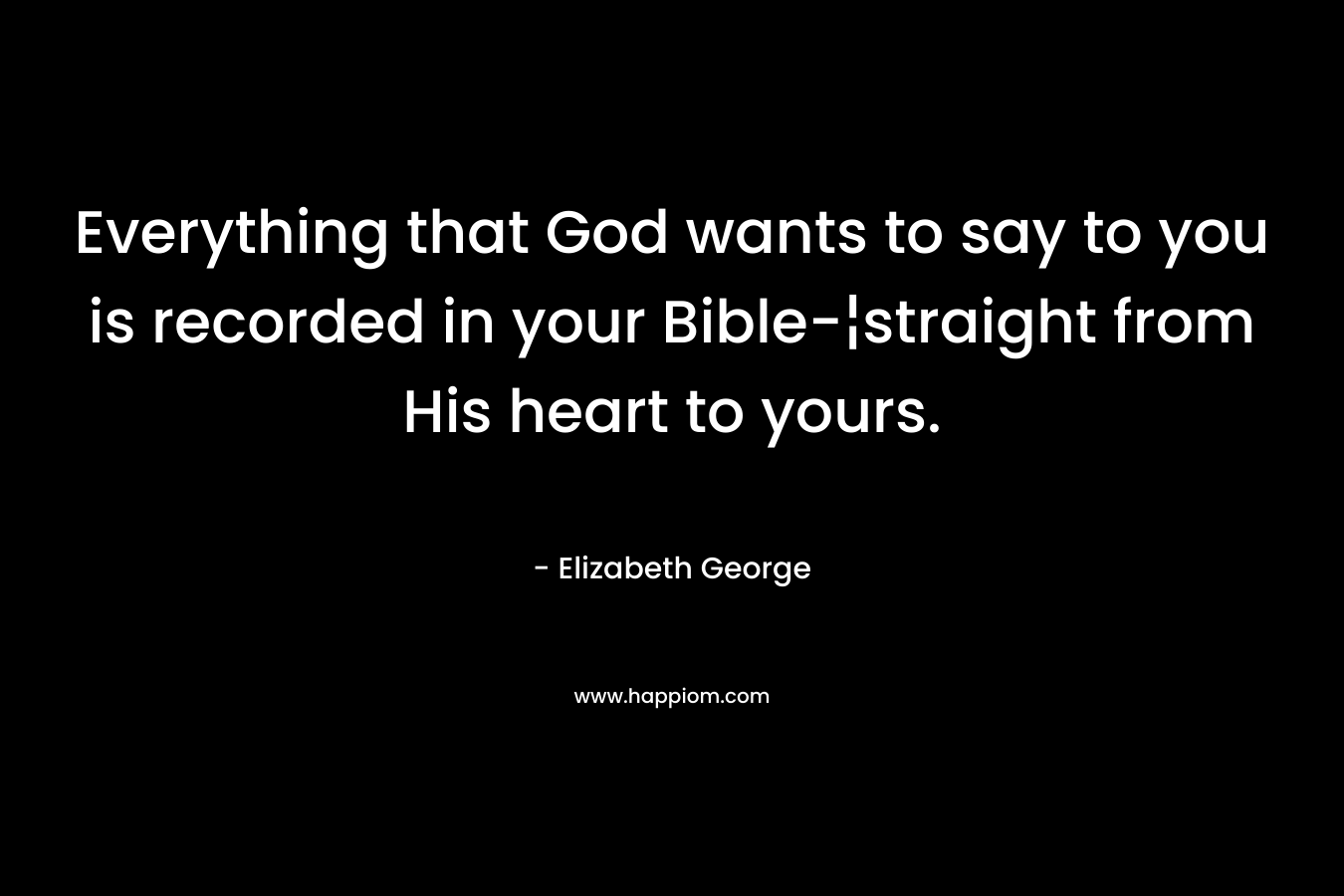 Everything that God wants to say to you is recorded in your Bible-¦straight from His heart to yours.