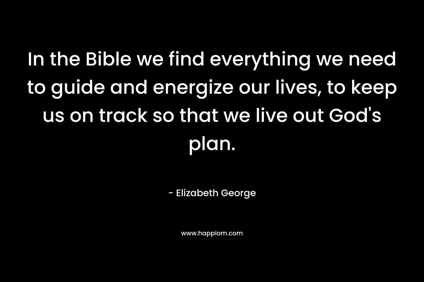 In the Bible we find everything we need to guide and energize our lives, to keep us on track so that we live out God's plan.