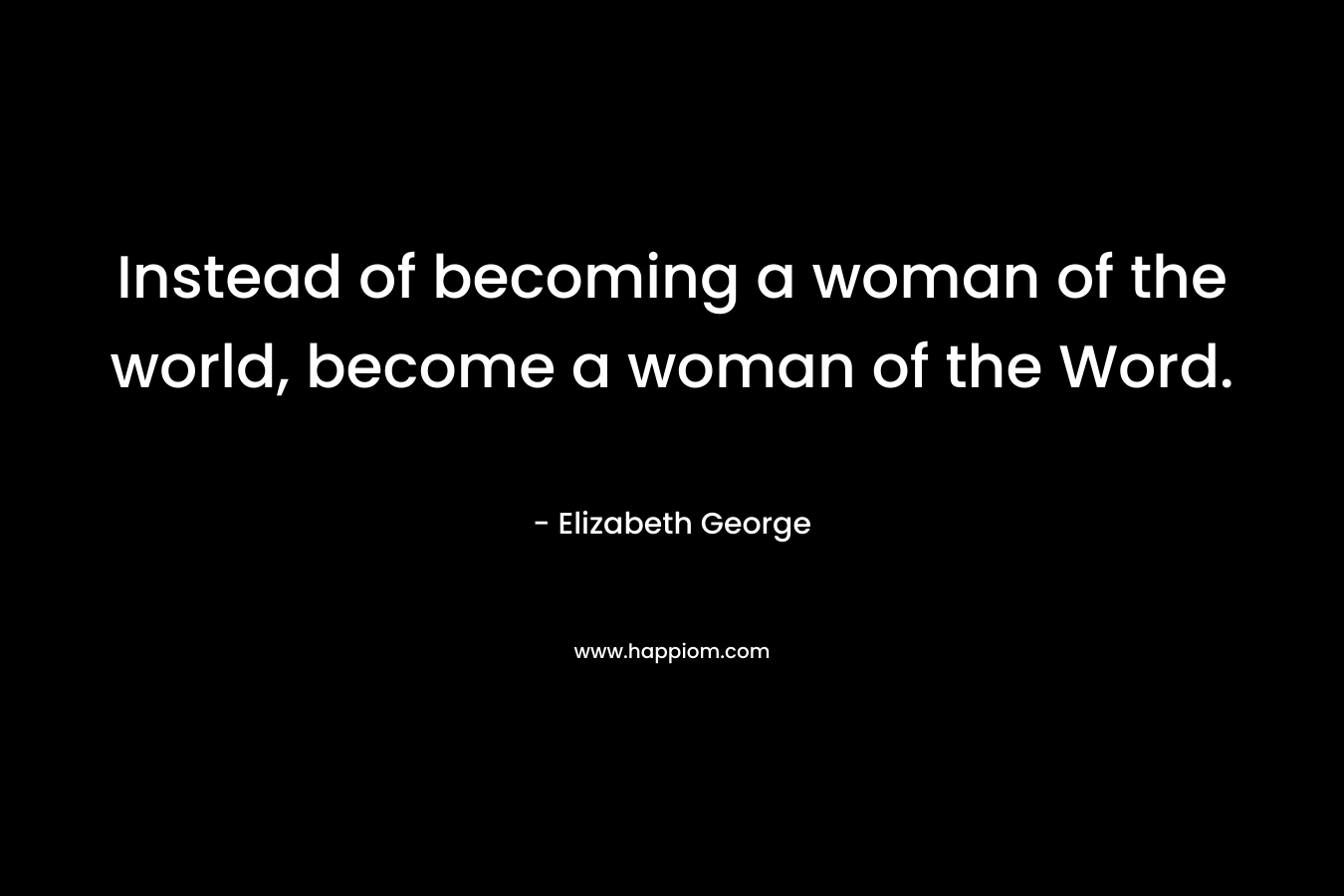 Instead of becoming a woman of the world, become a woman of the Word.