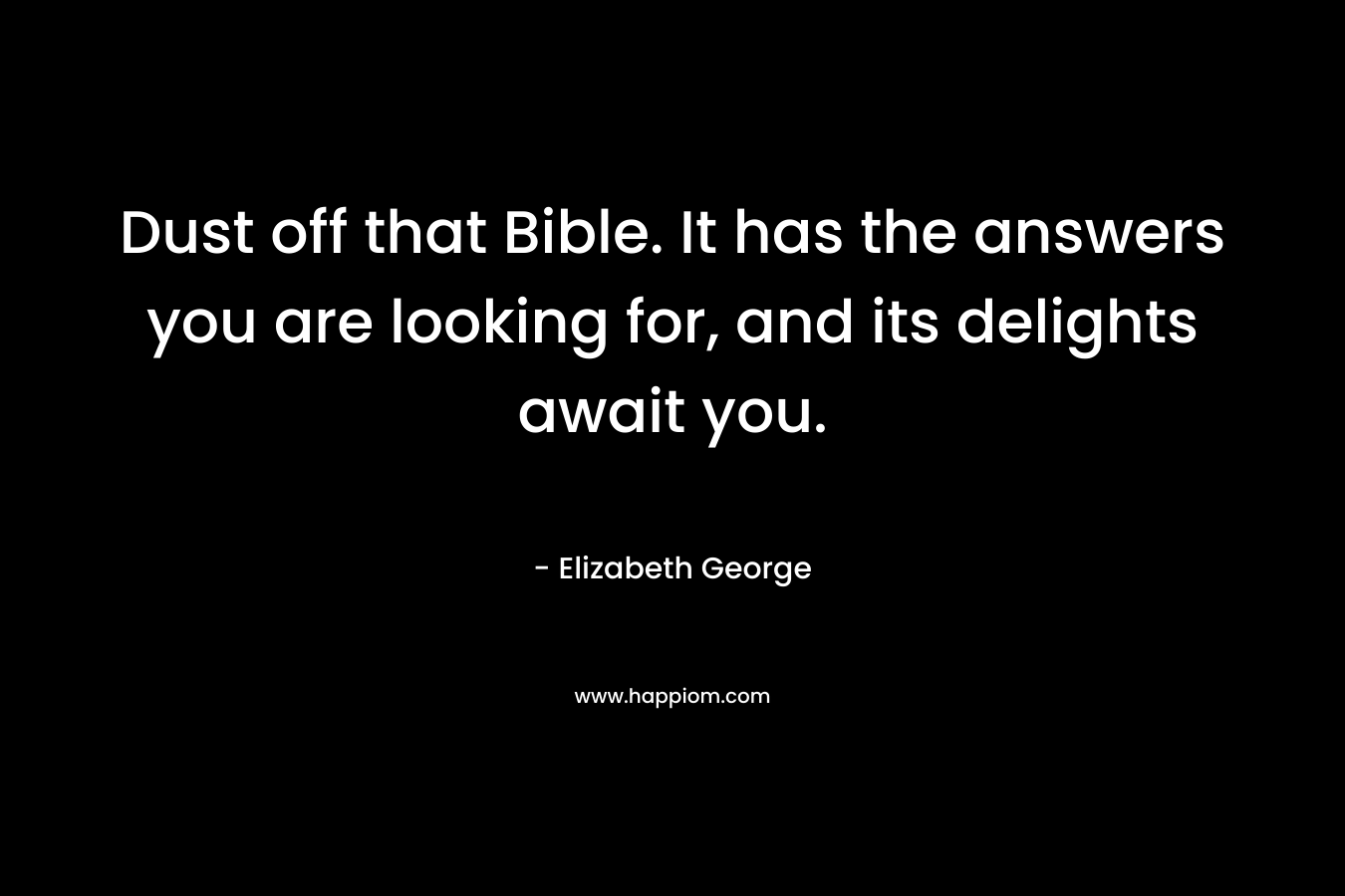 Dust off that Bible. It has the answers you are looking for, and its delights await you. – Elizabeth George