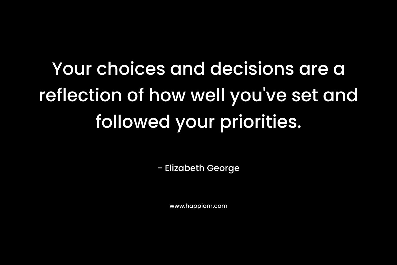 Your choices and decisions are a reflection of how well you've set and followed your priorities.