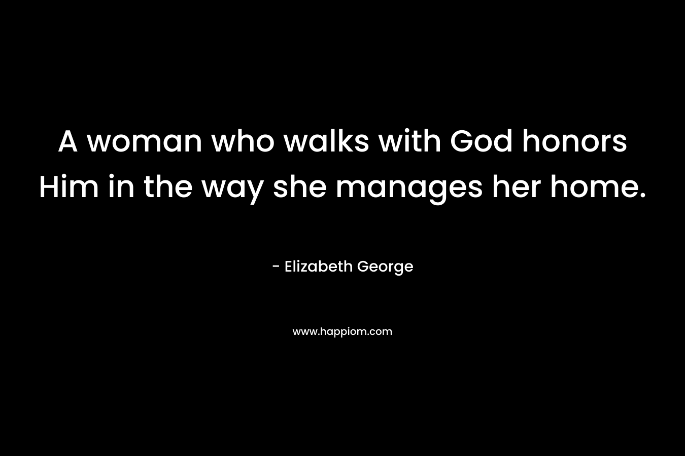 A woman who walks with God honors Him in the way she manages her home.