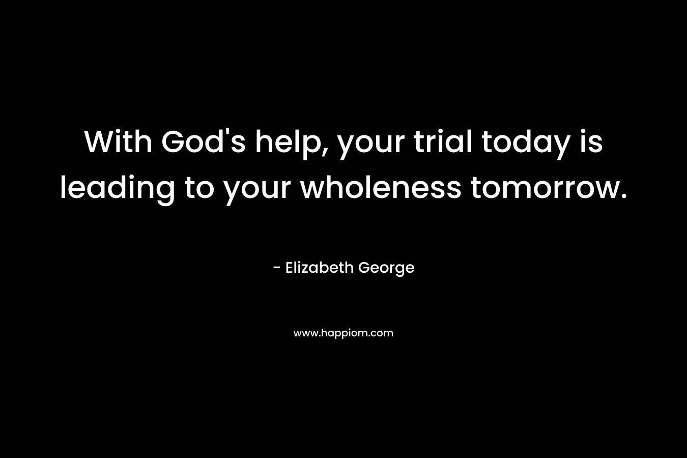 With God's help, your trial today is leading to your wholeness tomorrow.