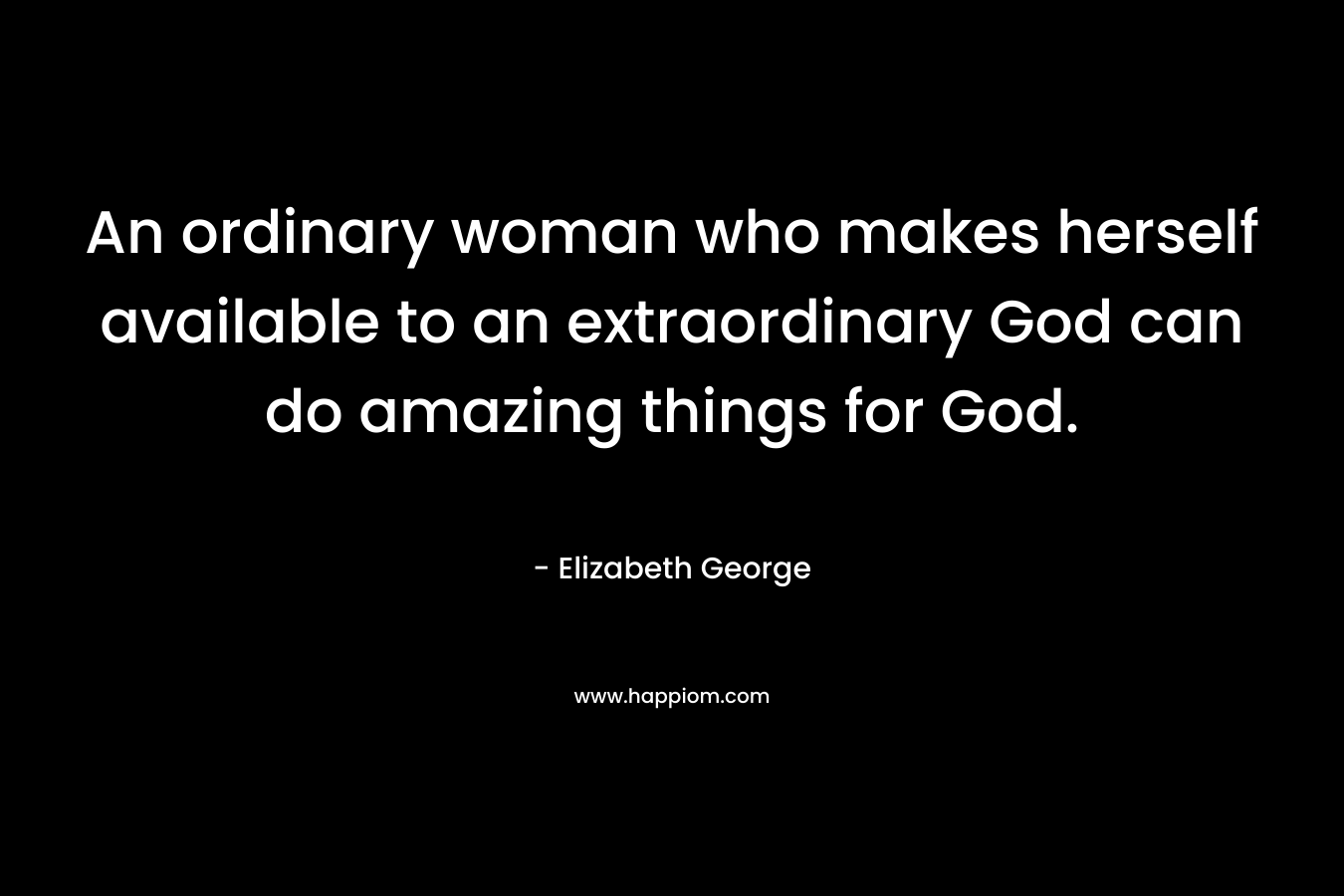 An ordinary woman who makes herself available to an extraordinary God can do amazing things for God.