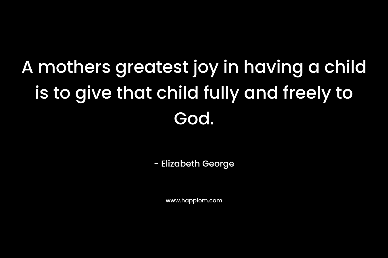 A mothers greatest joy in having a child is to give that child fully and freely to God.