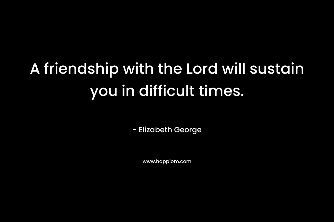 A friendship with the Lord will sustain you in difficult times.