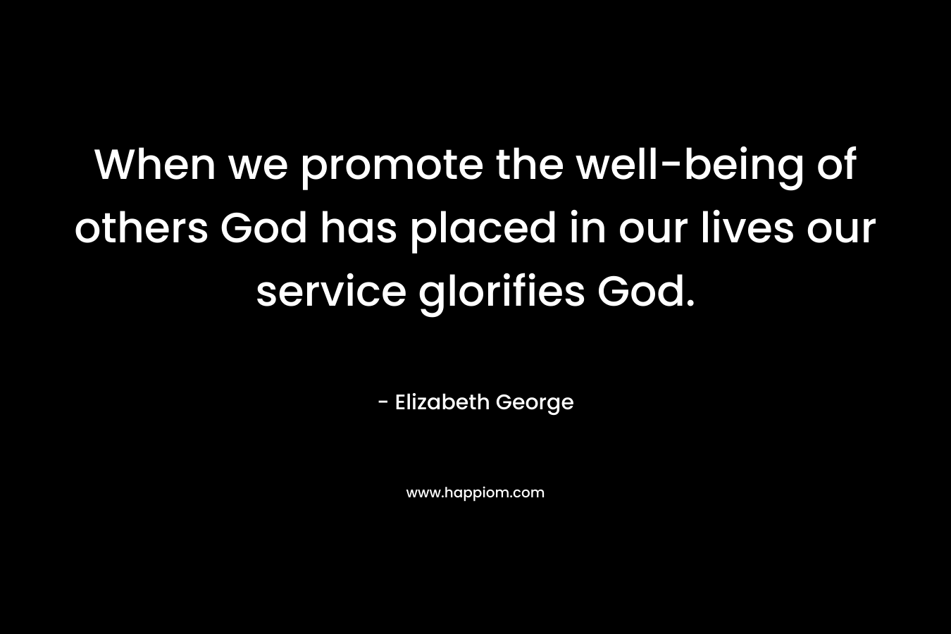 When we promote the well-being of others God has placed in our lives our service glorifies God. – Elizabeth George