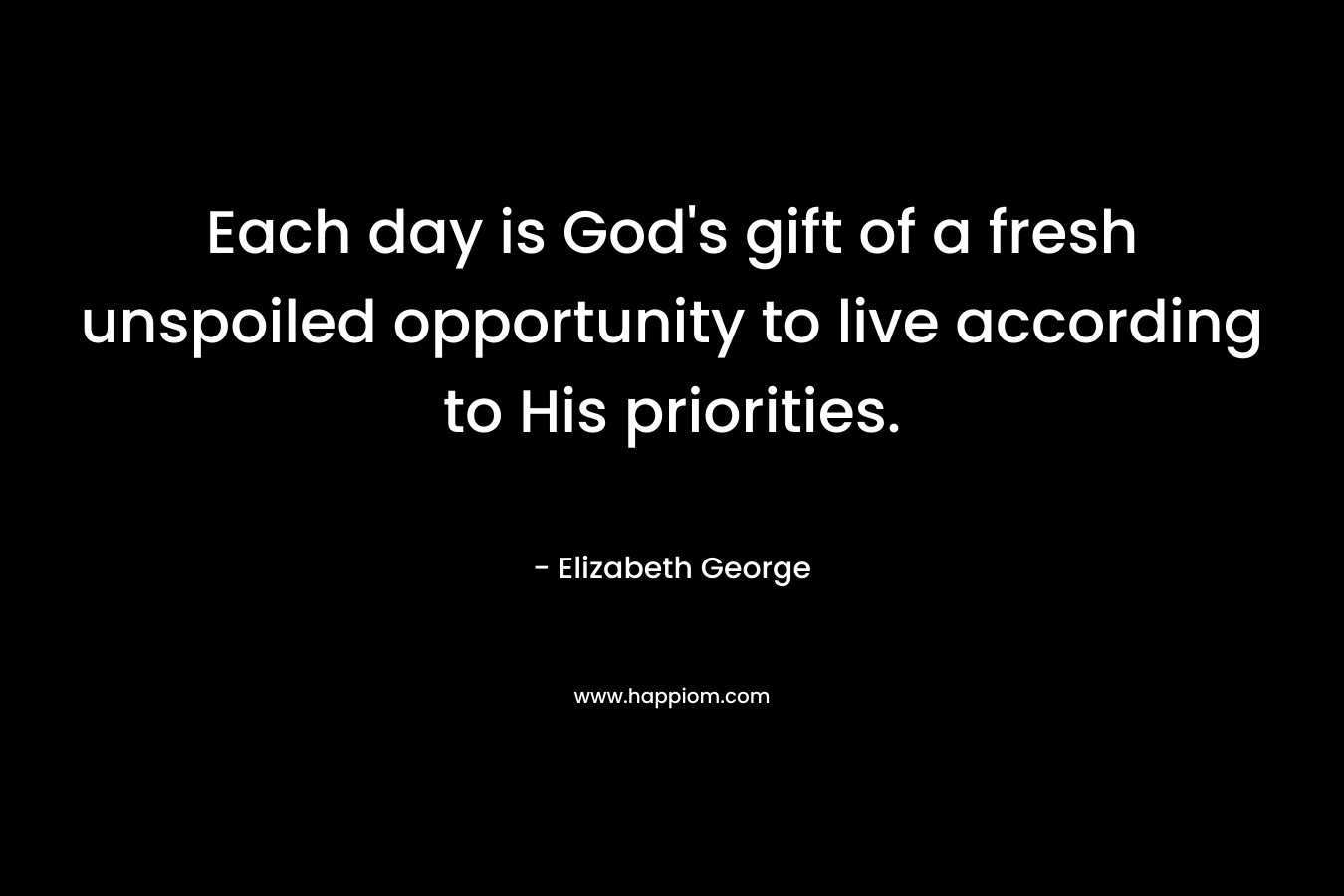 Each day is God's gift of a fresh unspoiled opportunity to live according to His priorities.