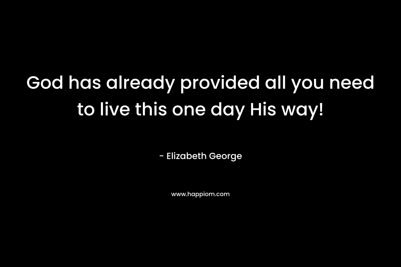 God has already provided all you need to live this one day His way! – Elizabeth George