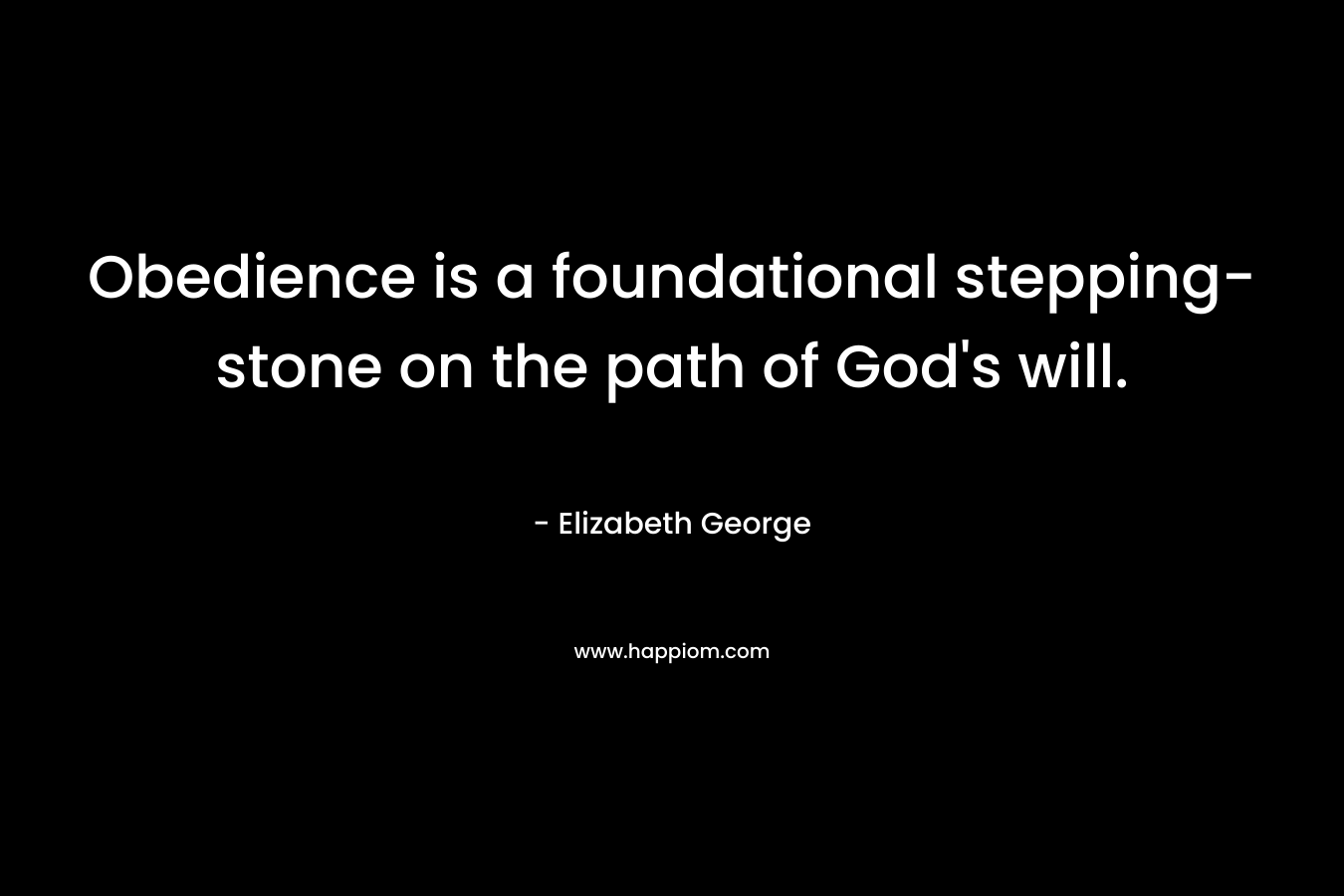Obedience is a foundational stepping-stone on the path of God’s will. – Elizabeth George