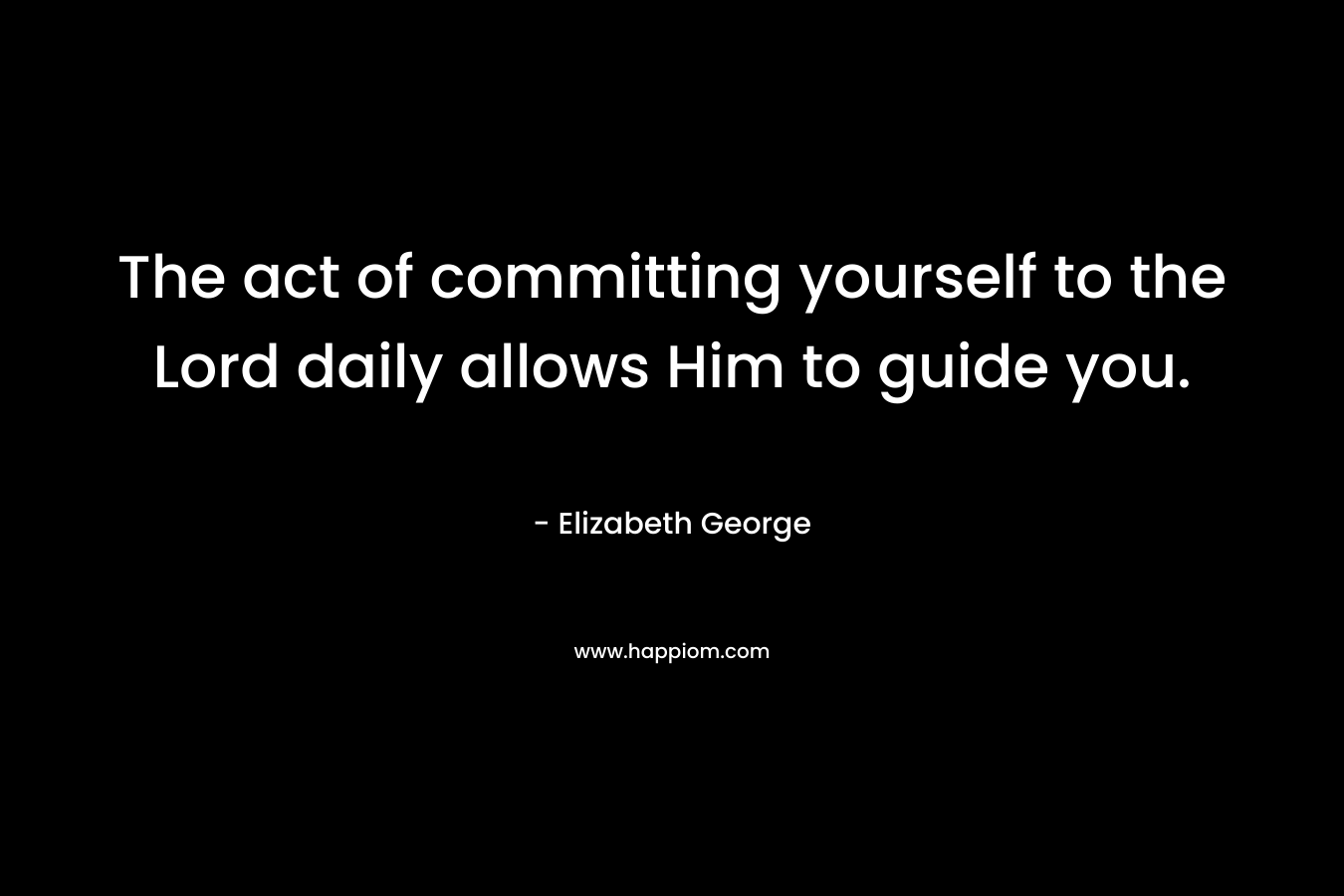 The act of committing yourself to the Lord daily allows Him to guide you. – Elizabeth George